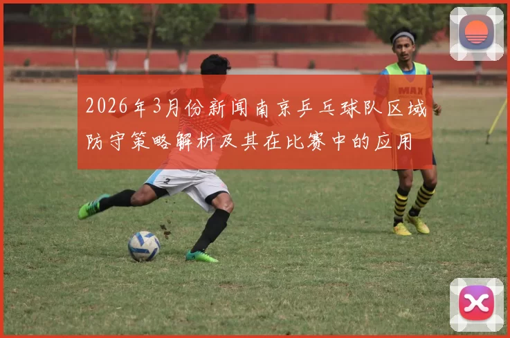 2026年3月份新闻南京乒乓球队区域防守策略解析及其在比赛中的应用探讨