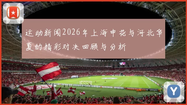 运动新闻2026年上海申花与河北华夏的精彩对决回顾与分析