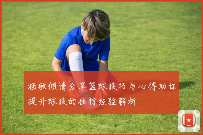 杨敏倾情分享篮球技巧与心得助你提升球技的独特经验解析