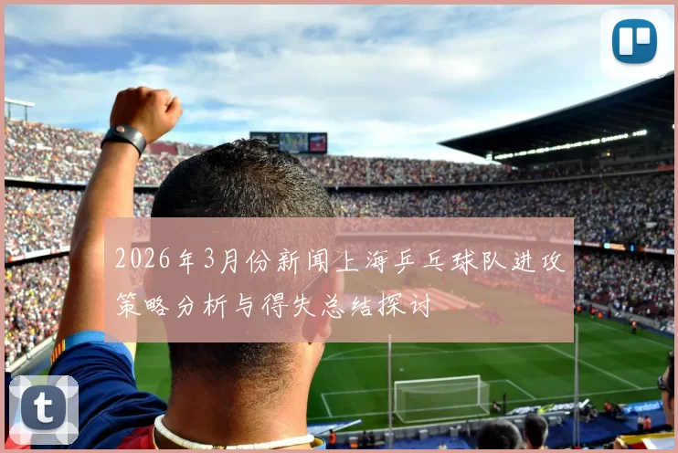2026年3月份新闻上海乒乓球队进攻策略分析与得失总结探讨