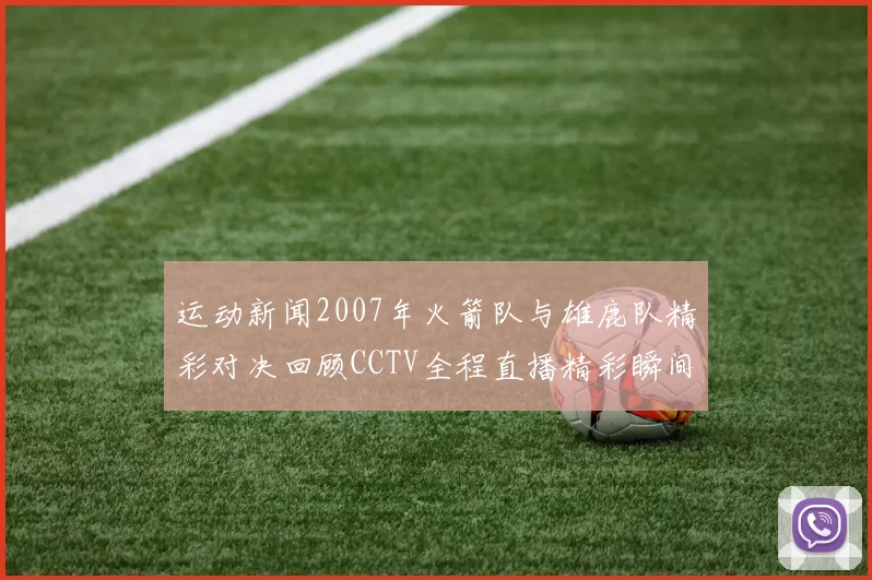 运动新闻2007年火箭队与雄鹿队精彩对决回顾CCTV全程直播精彩瞬间重温